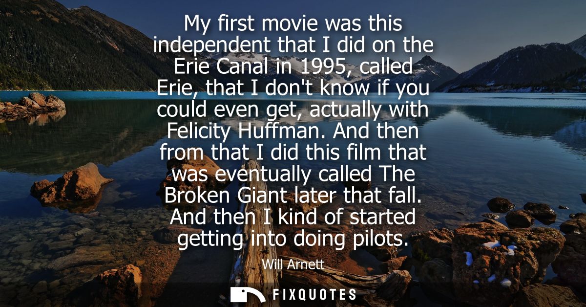 My first movie was this independent that I did on the Erie Canal in 1995, called Erie, that I dont know if you could eve