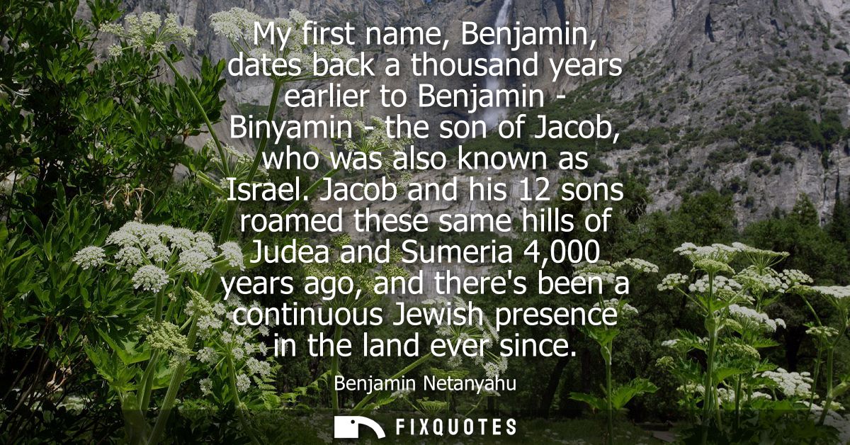 My first name, Benjamin, dates back a thousand years earlier to Benjamin - Binyamin - the son of Jacob, who was also kno