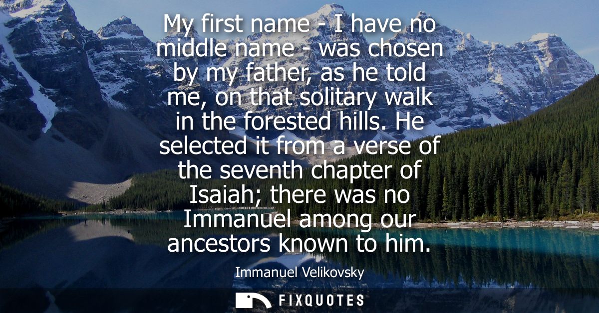My first name - I have no middle name - was chosen by my father, as he told me, on that solitary walk in the forested hi