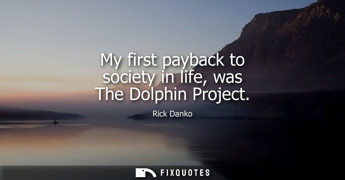 My first payback to society in life, was The Dolphin Project