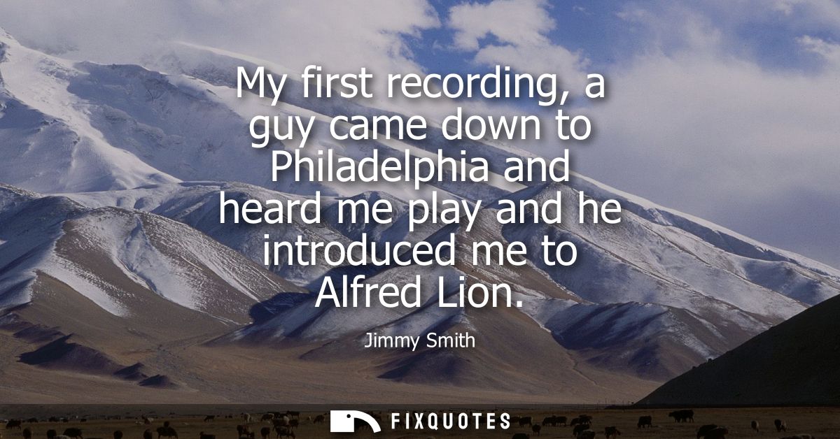 My first recording, a guy came down to Philadelphia and heard me play and he introduced me to Alfred Lion