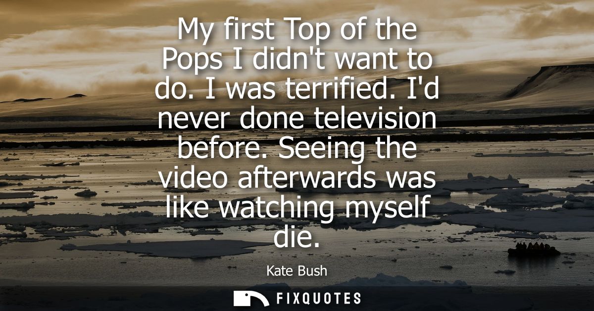 My first Top of the Pops I didnt want to do. I was terrified. Id never done television before. Seeing the video afterwar