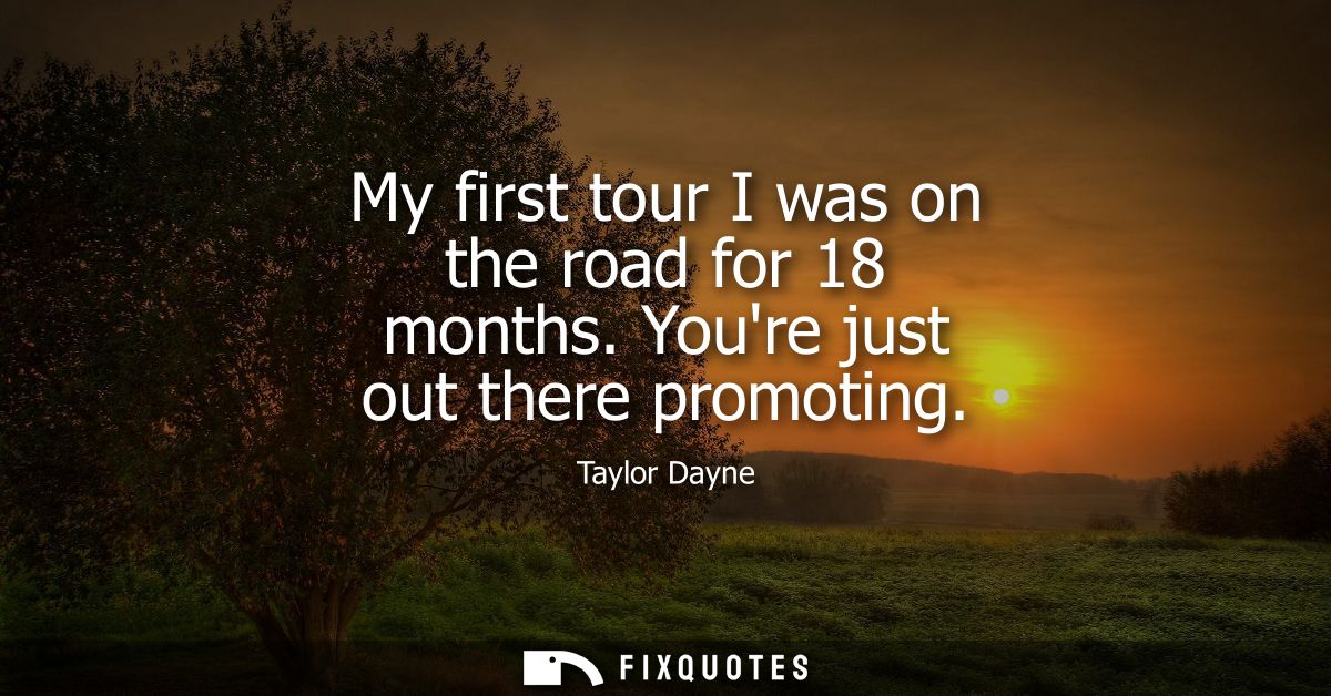 My first tour I was on the road for 18 months. Youre just out there promoting