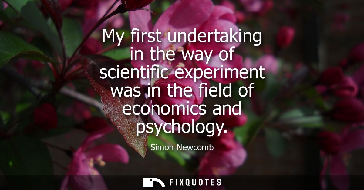 My first undertaking in the way of scientific experiment was in the field of economics and psychology