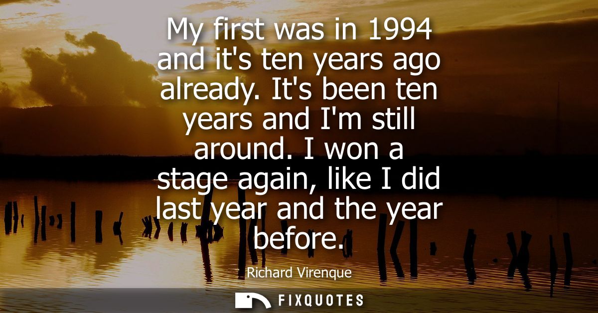 My first was in 1994 and its ten years ago already. Its been ten years and Im still around. I won a stage again, like I 
