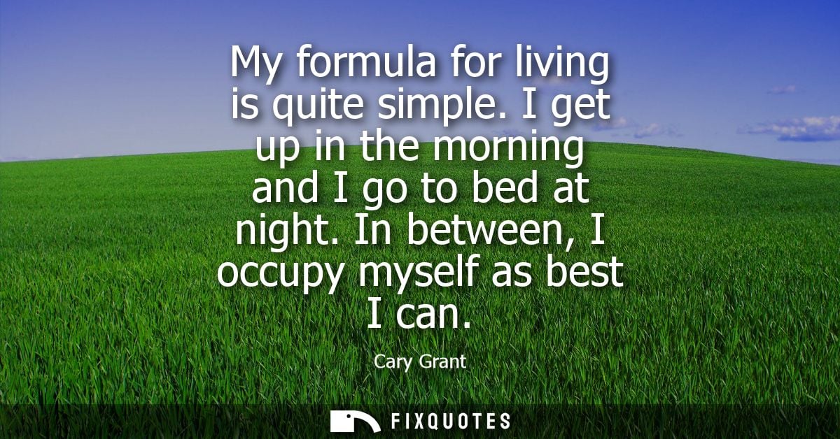 My formula for living is quite simple. I get up in the morning and I go to bed at night. In between, I occupy myself as 