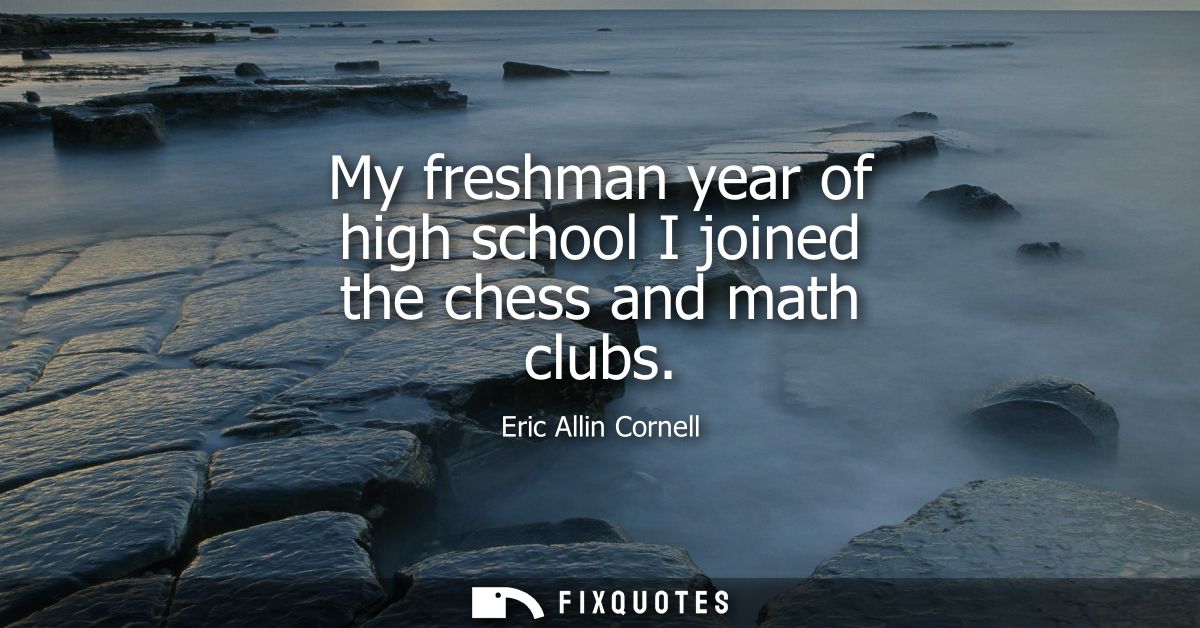 My freshman year of high school I joined the chess and math clubs