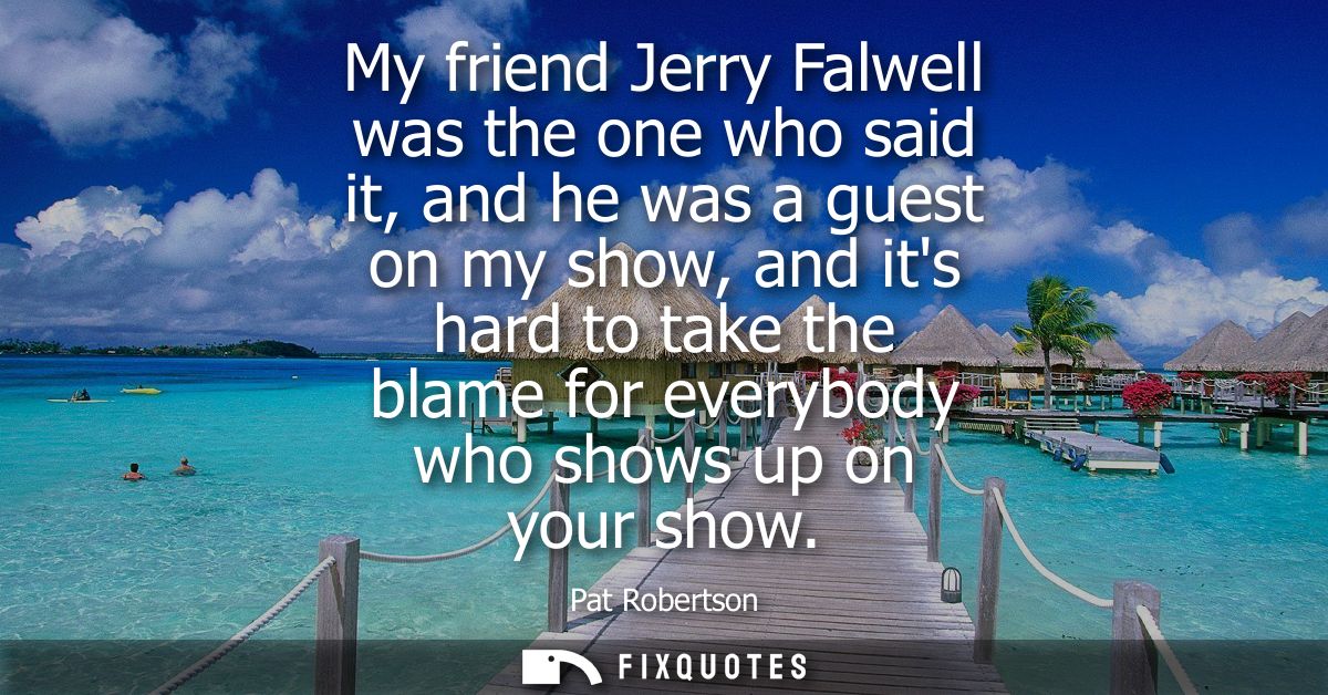 My friend Jerry Falwell was the one who said it, and he was a guest on my show, and its hard to take the blame for every