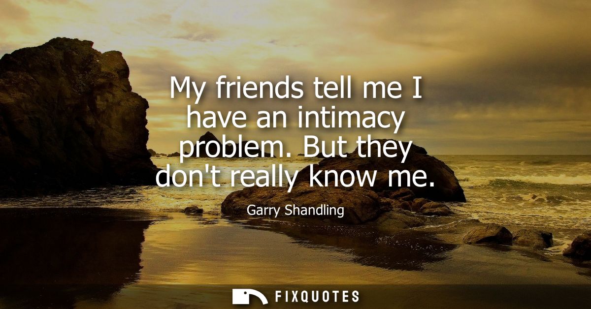 My friends tell me I have an intimacy problem. But they dont really know me