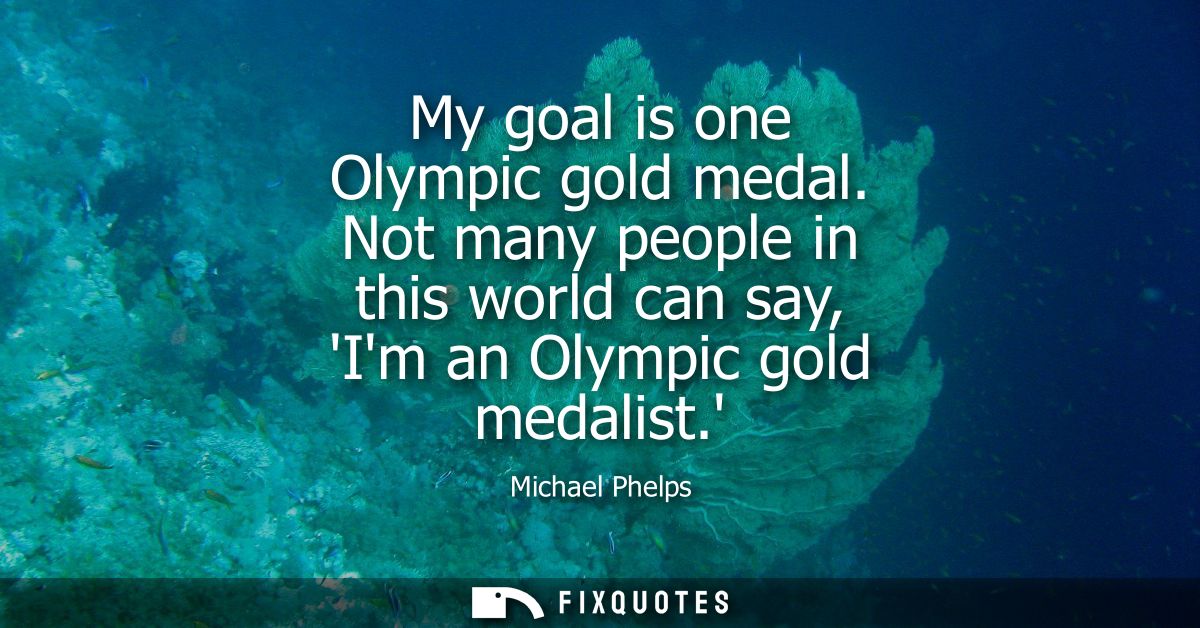 My goal is one Olympic gold medal. Not many people in this world can say, Im an Olympic gold medalist.