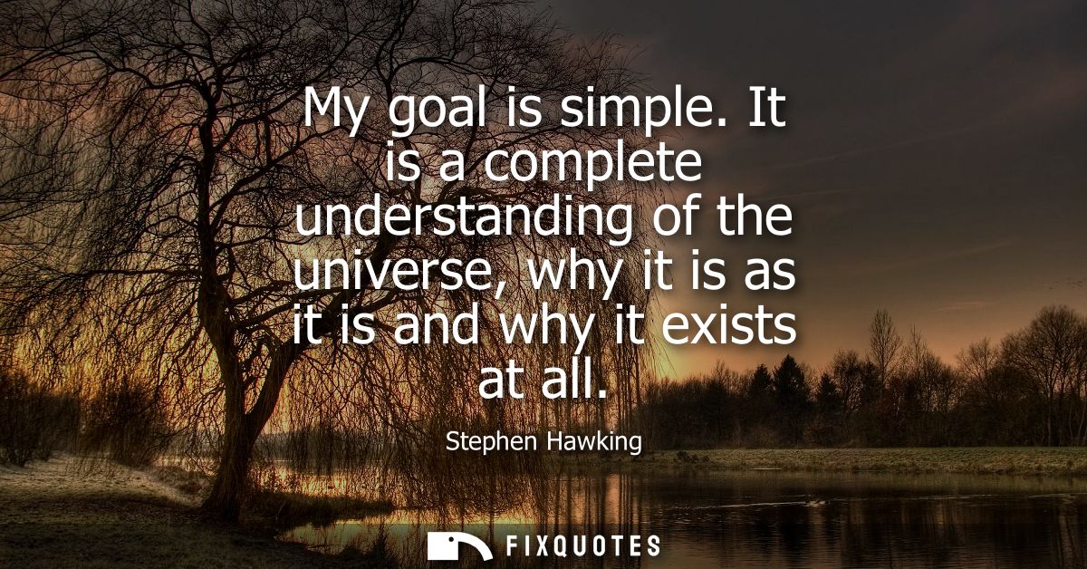 My goal is simple. It is a complete understanding of the universe, why it is as it is and why it exists at all