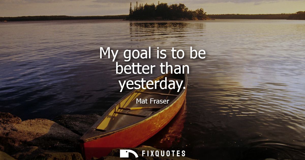 My goal is to be better than yesterday