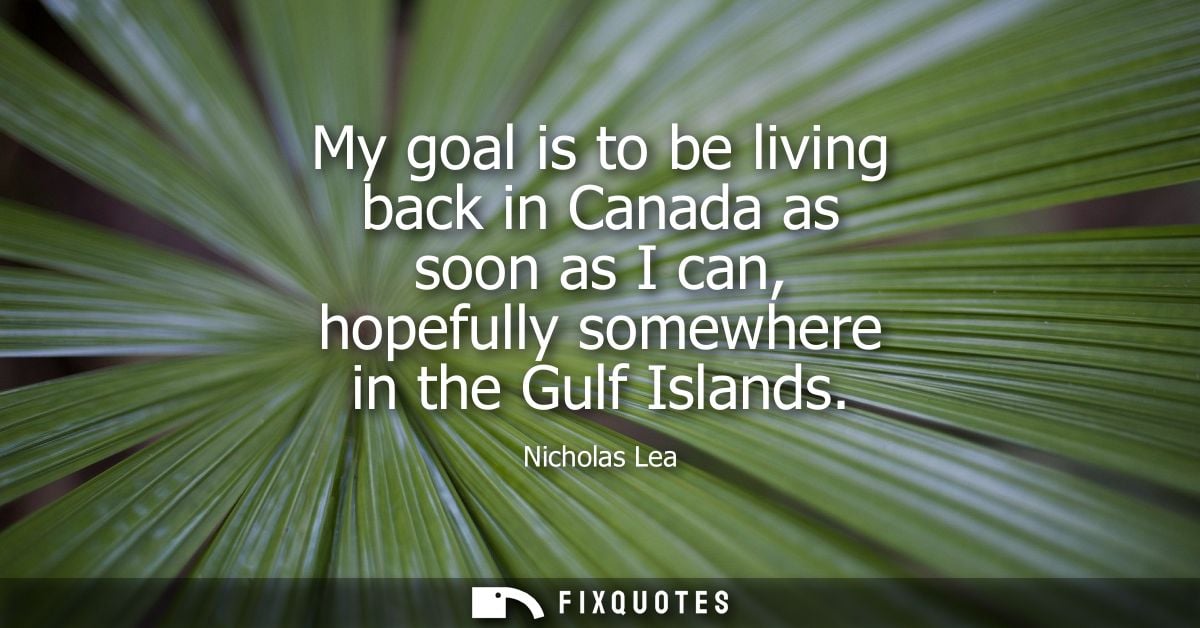 My goal is to be living back in Canada as soon as I can, hopefully somewhere in the Gulf Islands