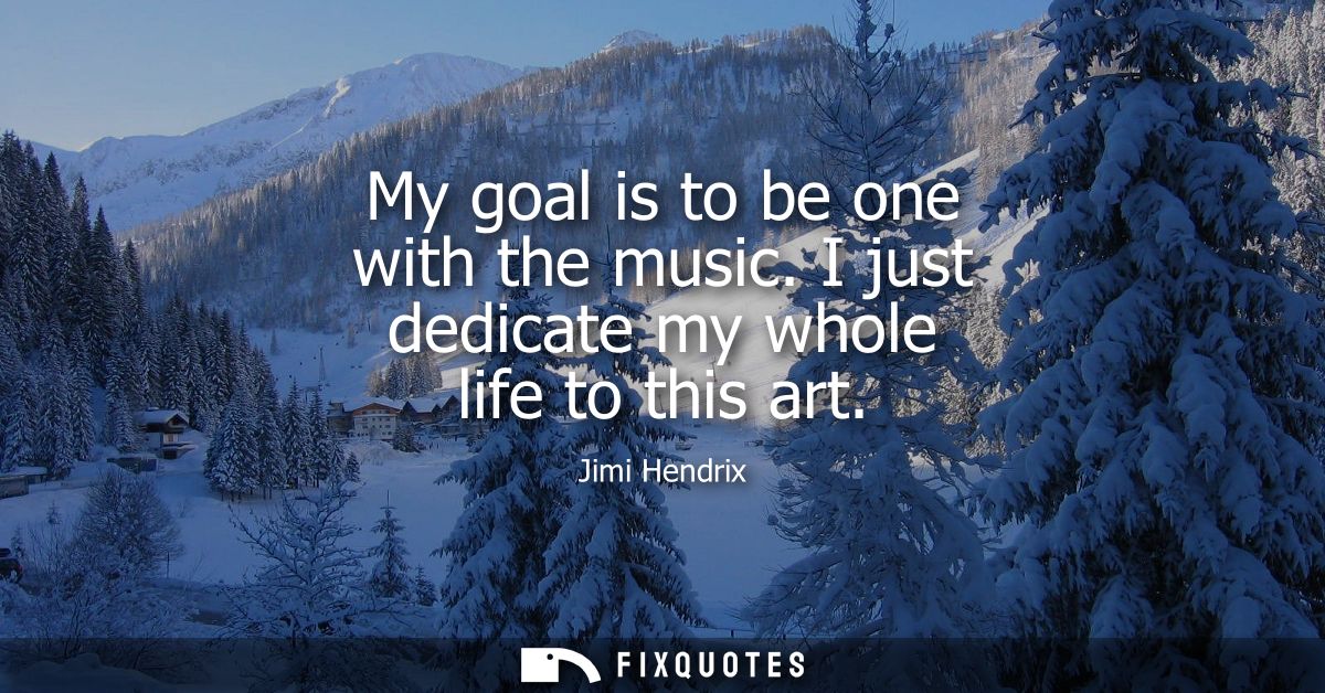 My goal is to be one with the music. I just dedicate my whole life to this art - Jimi Hendrix