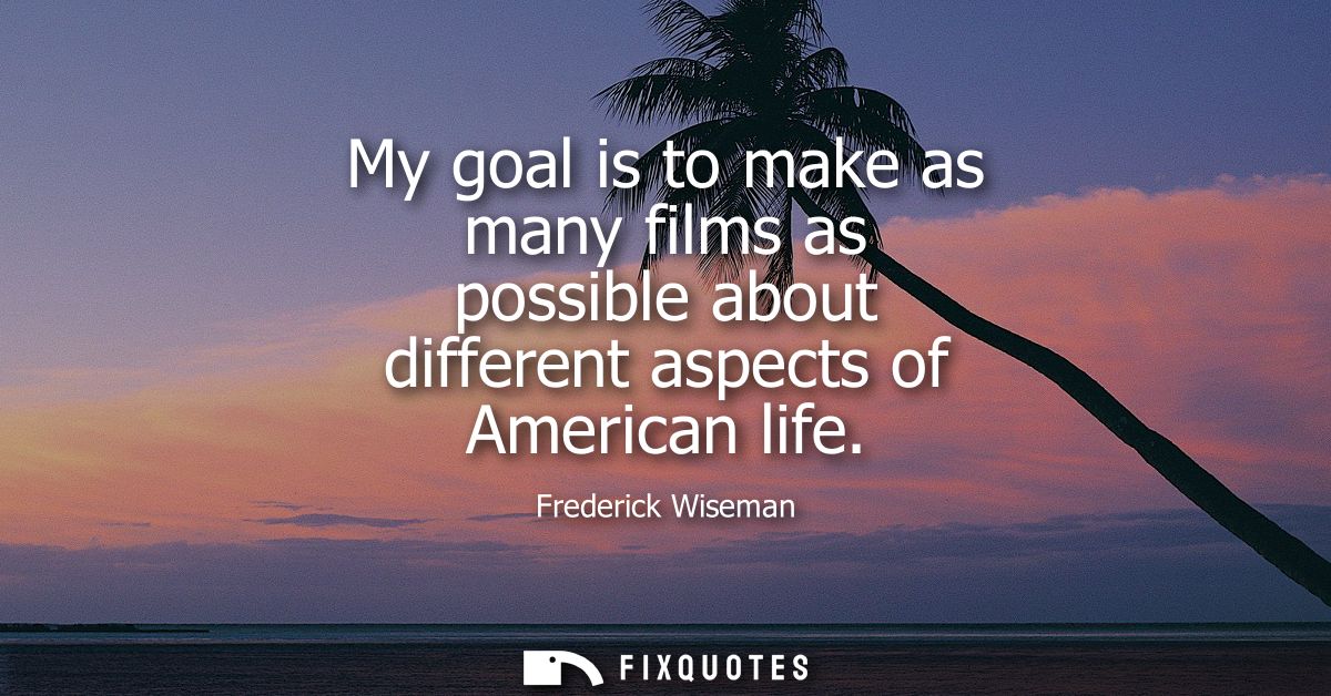 My goal is to make as many films as possible about different aspects of American life