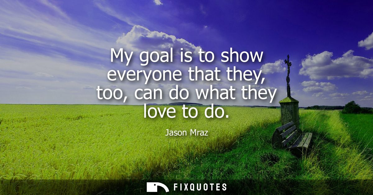 My goal is to show everyone that they, too, can do what they love to do