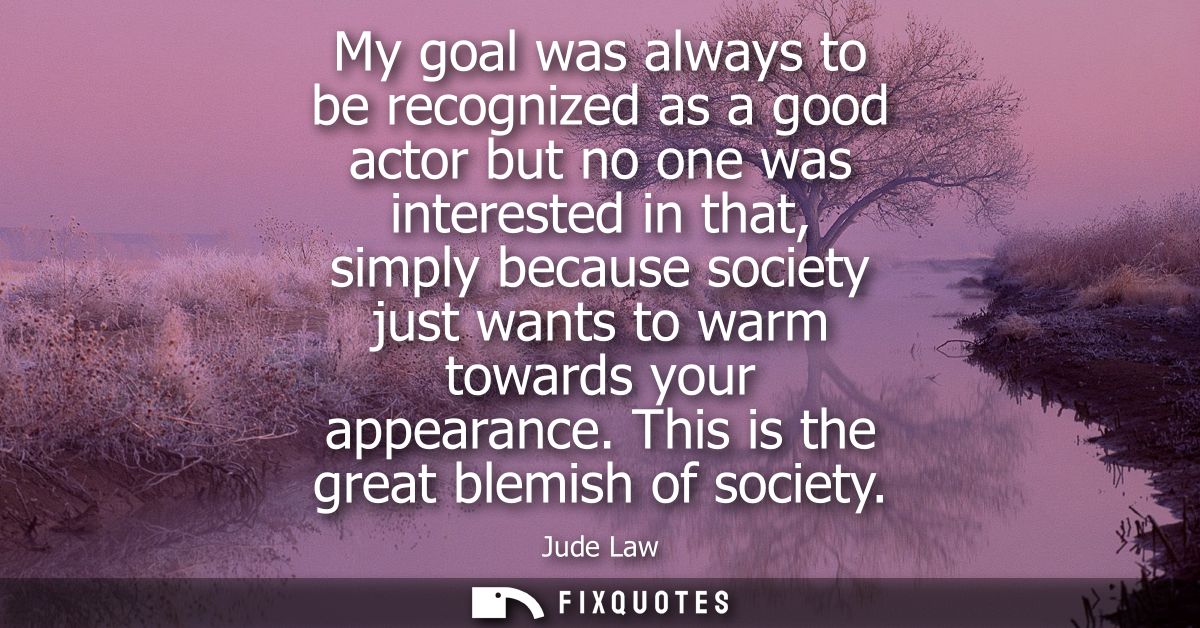My goal was always to be recognized as a good actor but no one was interested in that, simply because society just wants