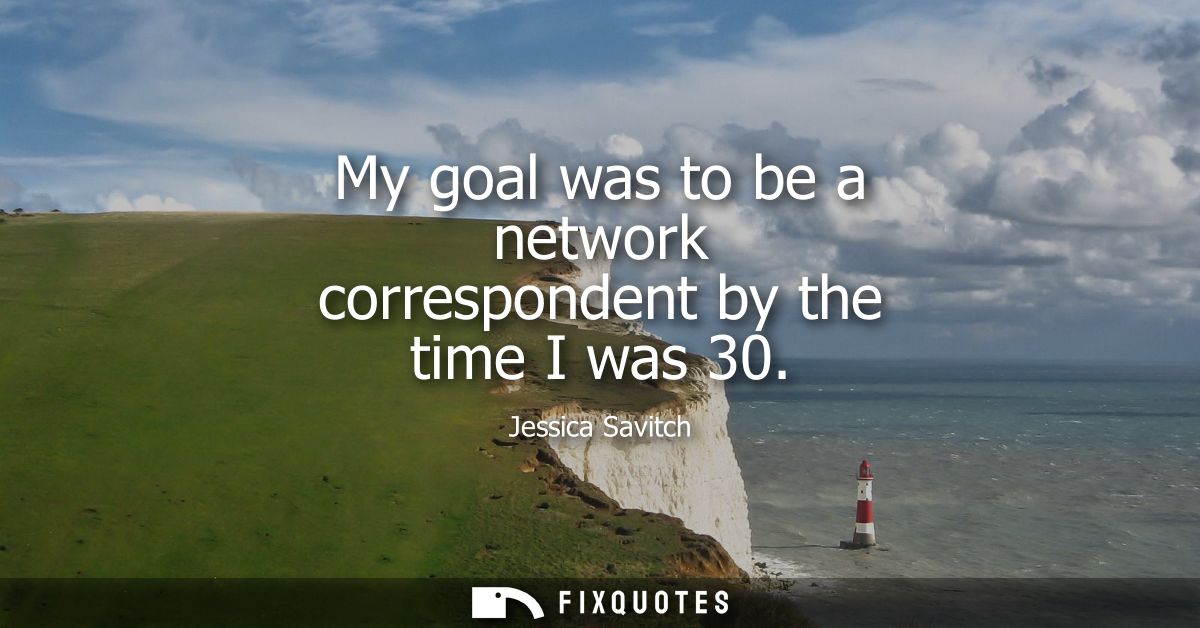 My goal was to be a network correspondent by the time I was 30