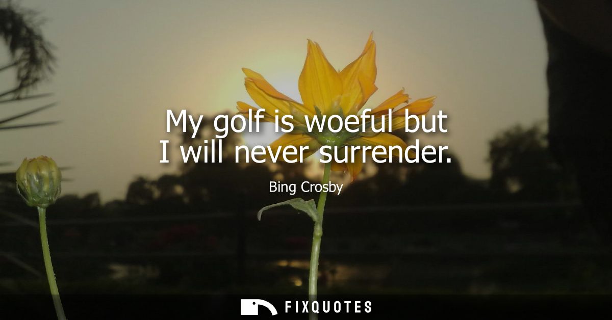 My golf is woeful but I will never surrender