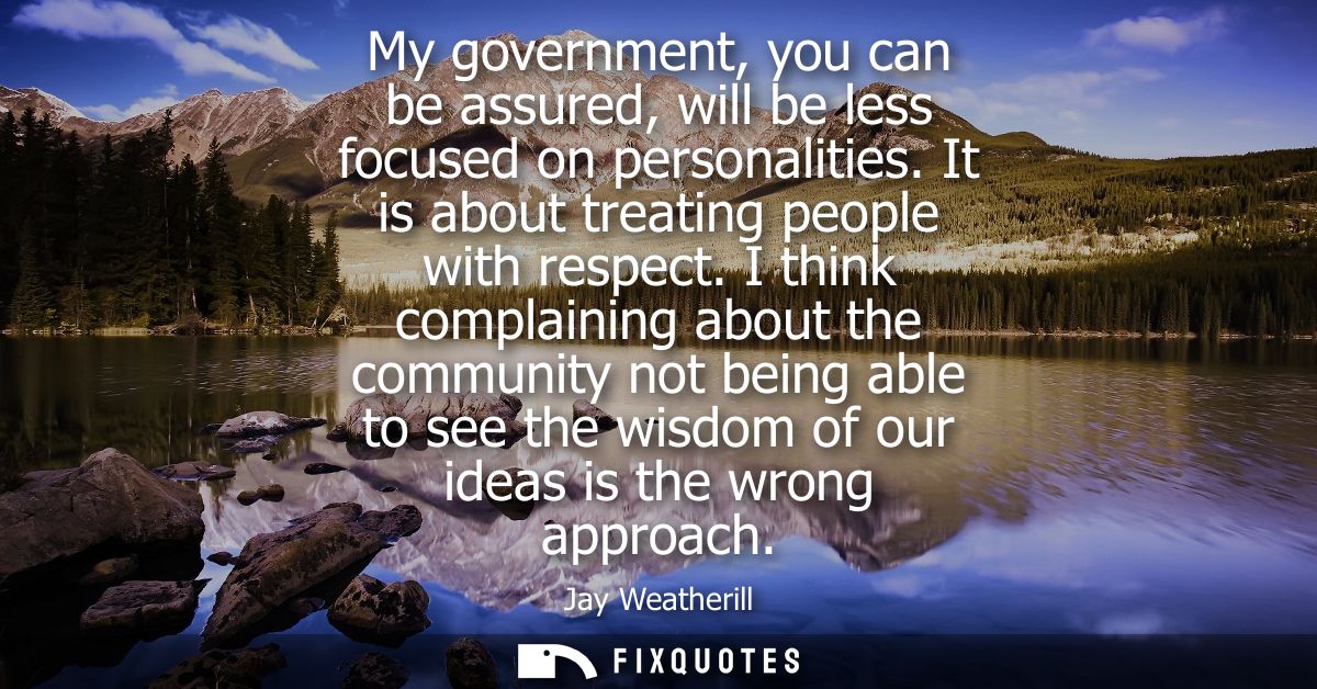 My government, you can be assured, will be less focused on personalities. It is about treating people with respect.