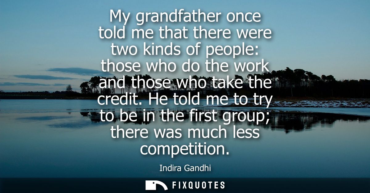 My grandfather once told me that there were two kinds of people: those who do the work and those who take the credit.