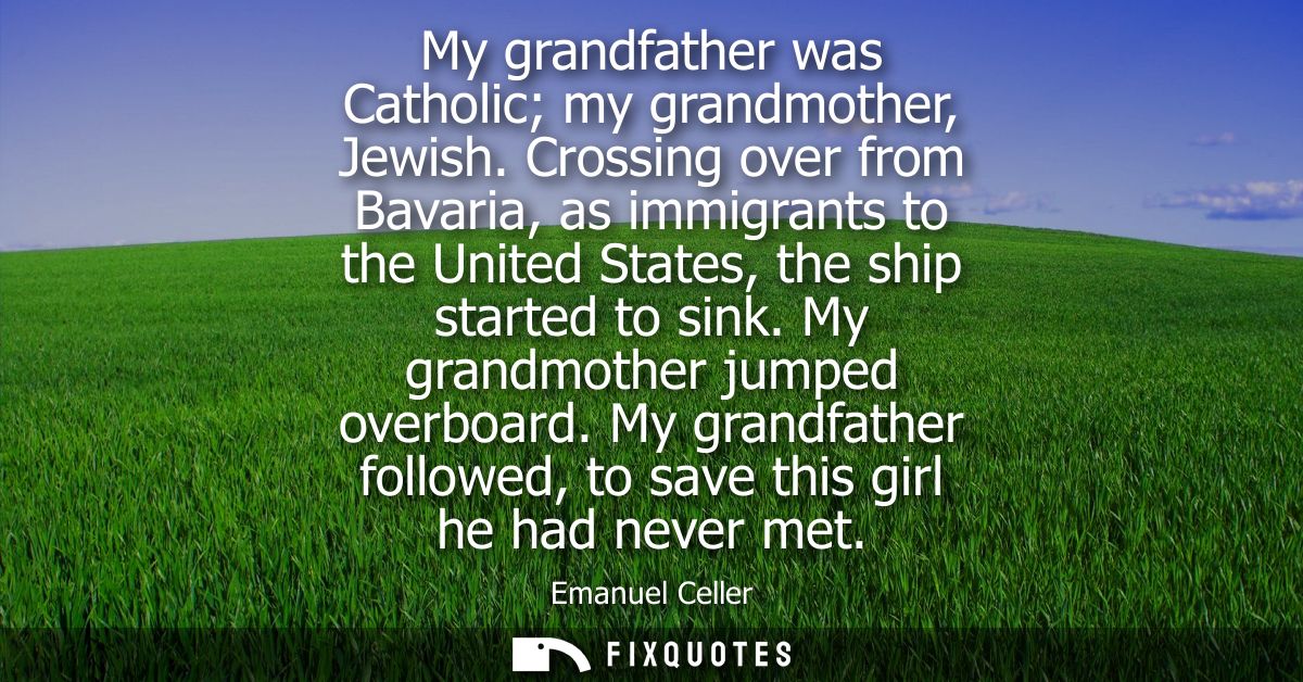 My grandfather was Catholic my grandmother, Jewish. Crossing over from Bavaria, as immigrants to the United States, the 