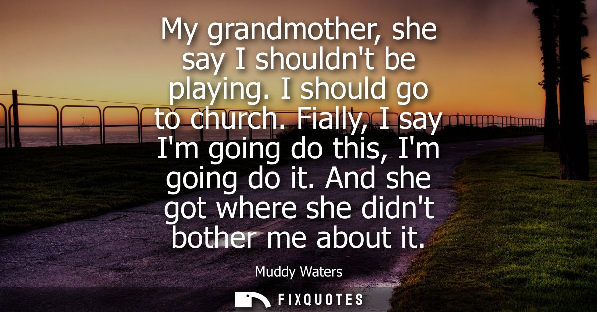 My grandmother, she say I shouldnt be playing. I should go to church. Fially, I say Im going do this, Im going do it.