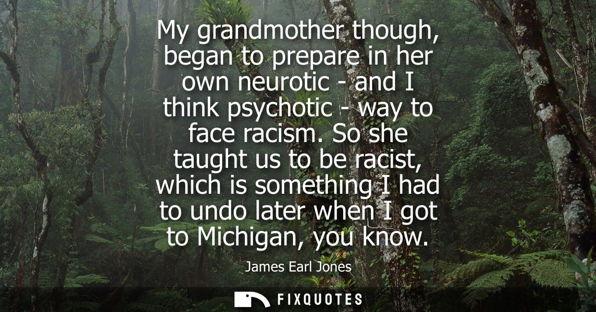 My grandmother though, began to prepare in her own neurotic - and I think psychotic - way to face racism.