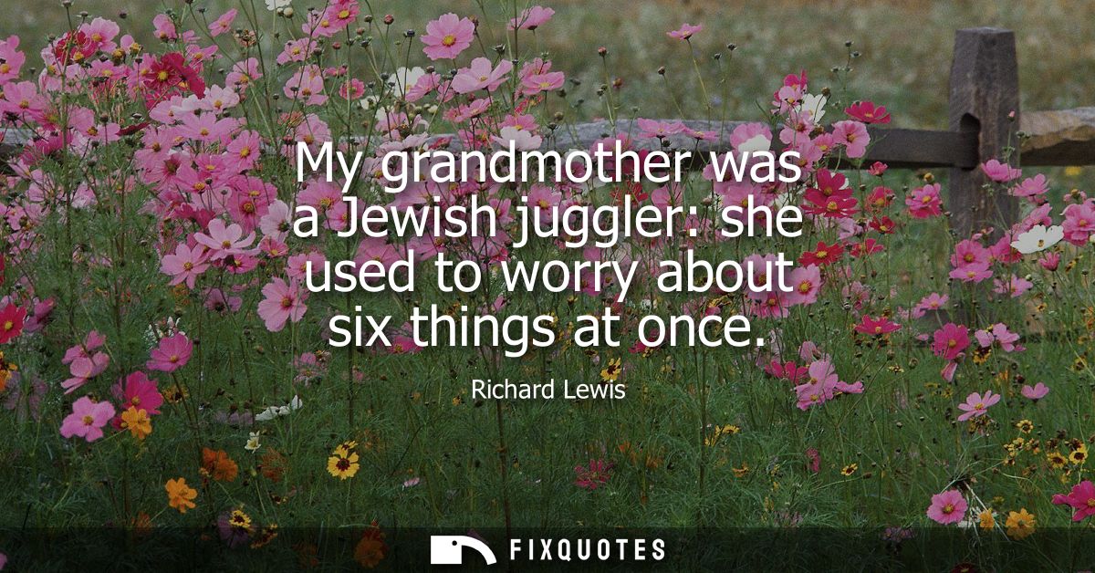 My grandmother was a Jewish juggler: she used to worry about six things at once