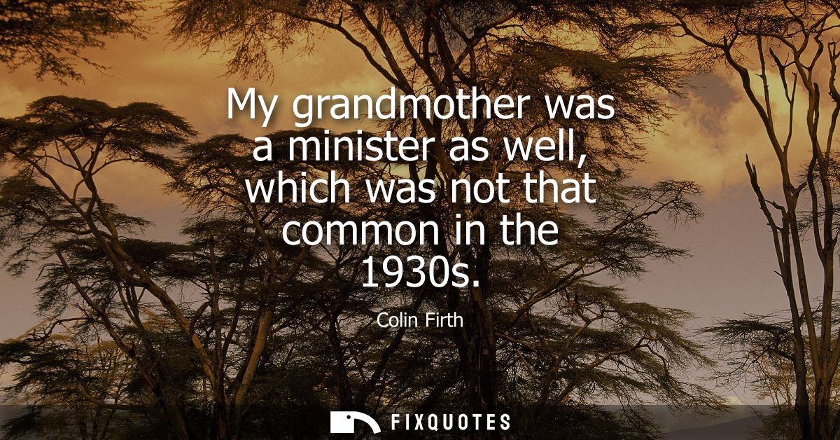 My grandmother was a minister as well, which was not that common in the 1930s