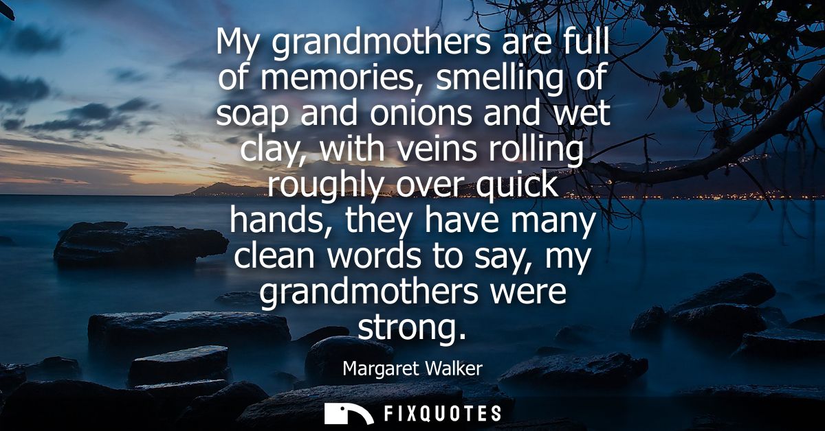 My grandmothers are full of memories, smelling of soap and onions and wet clay, with veins rolling roughly over quick ha