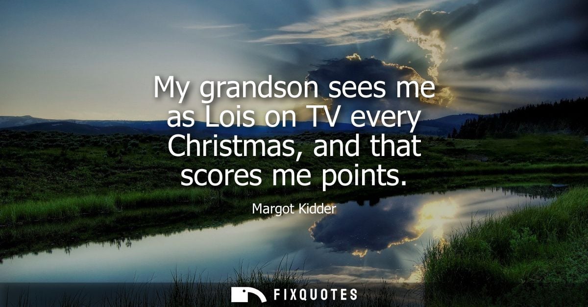 My grandson sees me as Lois on TV every Christmas, and that scores me points