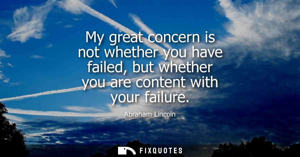 My great concern is not whether you have failed, but whether you are content with your failure
