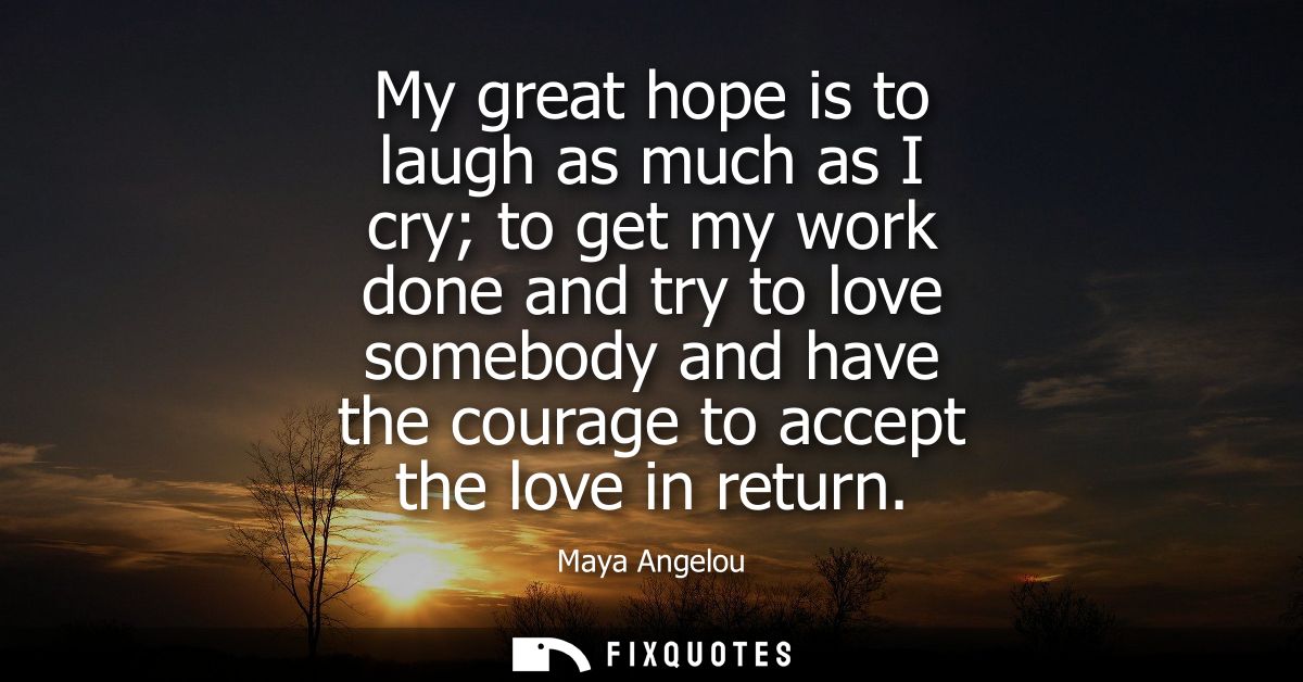 My great hope is to laugh as much as I cry to get my work done and try to love somebody and have the courage to accept t