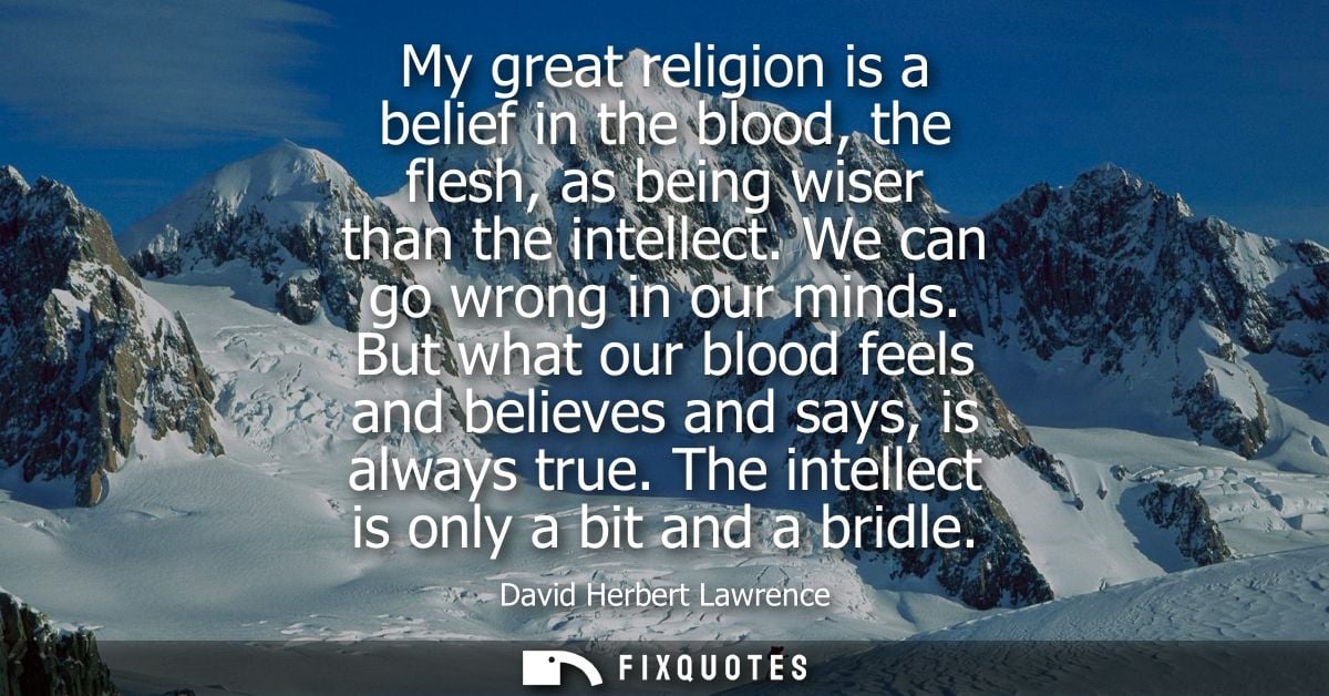 My great religion is a belief in the blood, the flesh, as being wiser than the intellect. We can go wrong in our minds.