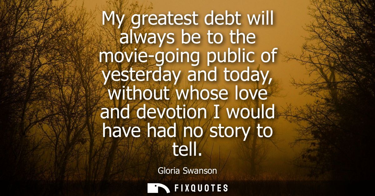 My greatest debt will always be to the movie-going public of yesterday and today, without whose love and devotion I woul
