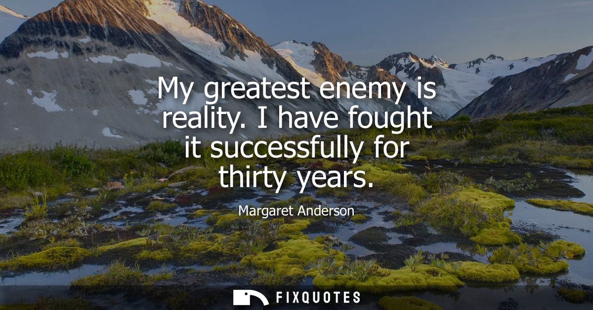 My greatest enemy is reality. I have fought it successfully for thirty years