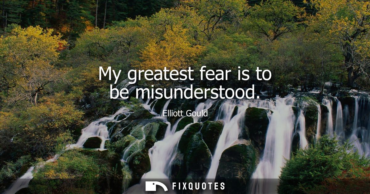 My greatest fear is to be misunderstood