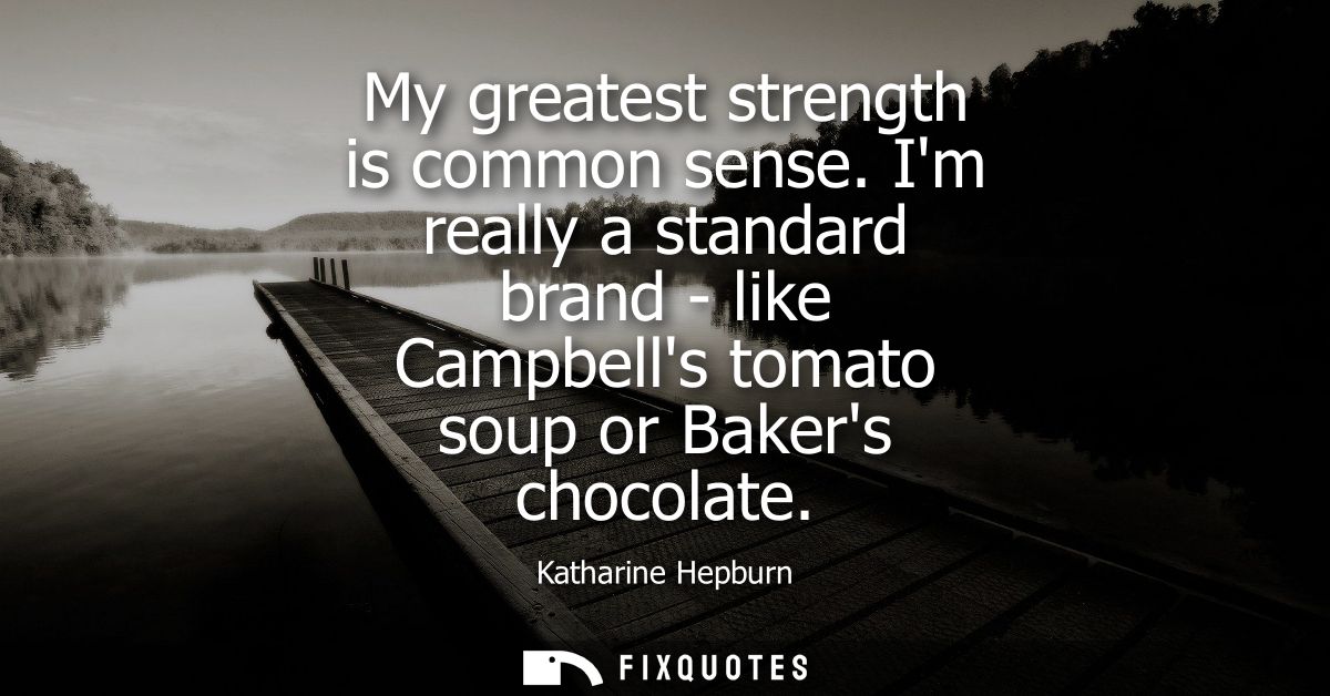 My greatest strength is common sense. Im really a standard brand - like Campbells tomato soup or Bakers chocolate