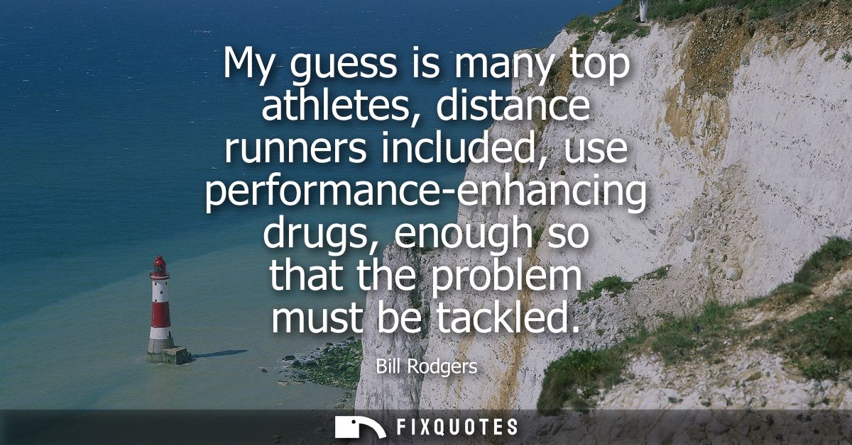 My guess is many top athletes, distance runners included, use performance-enhancing drugs, enough so that the problem mu