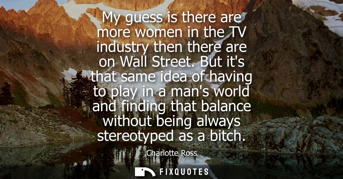 My guess is there are more women in the TV industry then there are on Wall Street. But its that same idea of having to p