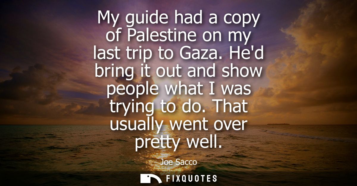 My guide had a copy of Palestine on my last trip to Gaza. Hed bring it out and show people what I was trying to do. That