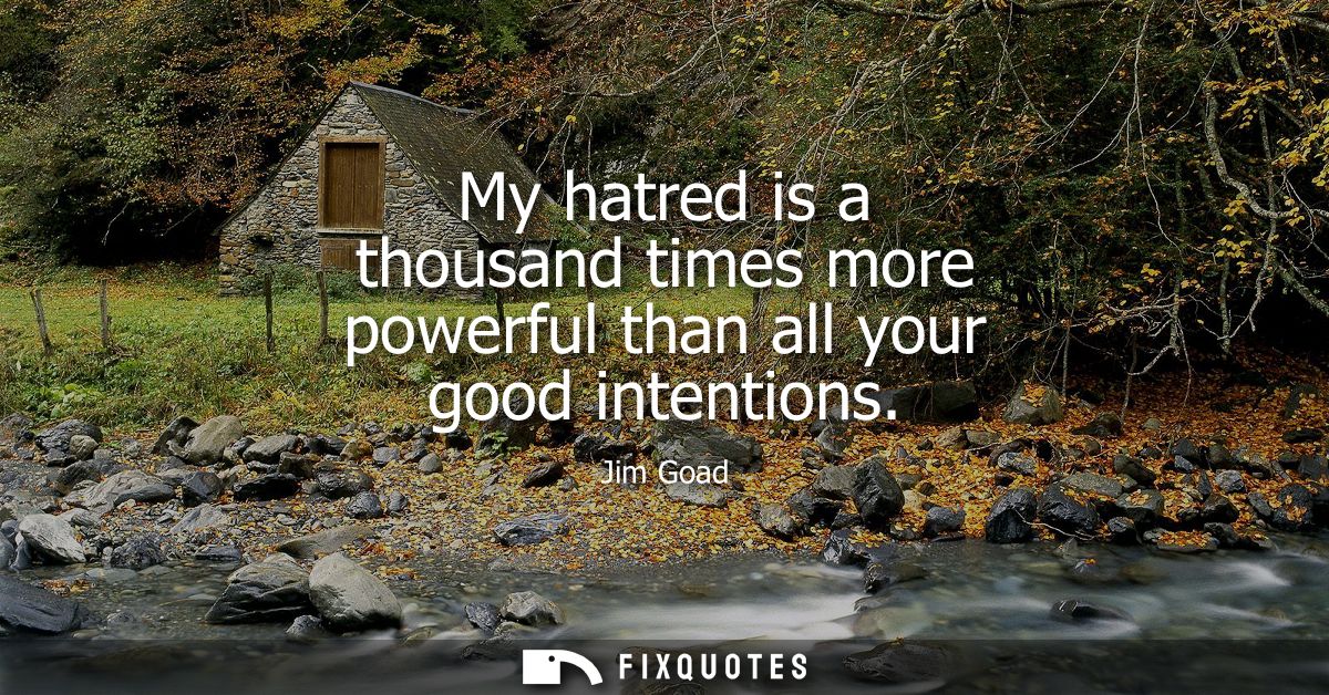 My hatred is a thousand times more powerful than all your good intentions - Jim Goad