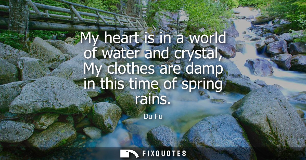 My heart is in a world of water and crystal, My clothes are damp in this time of spring rains