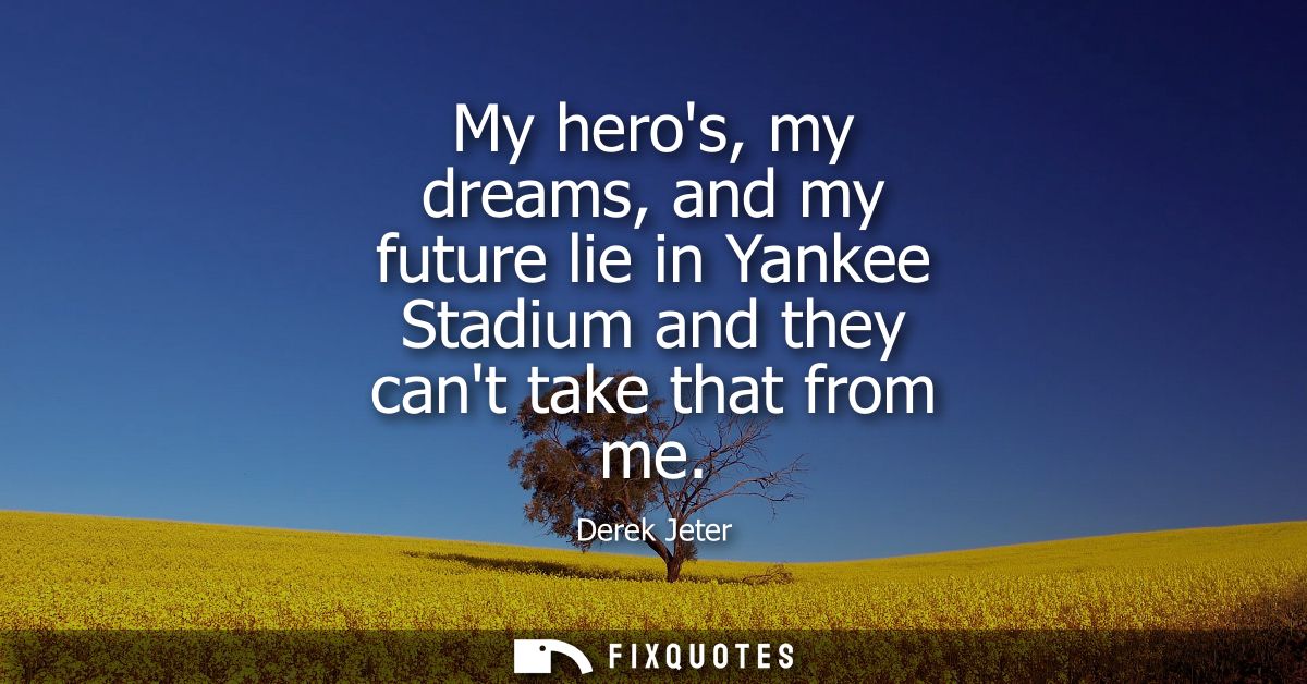 My heros, my dreams, and my future lie in Yankee Stadium and they cant take that from me