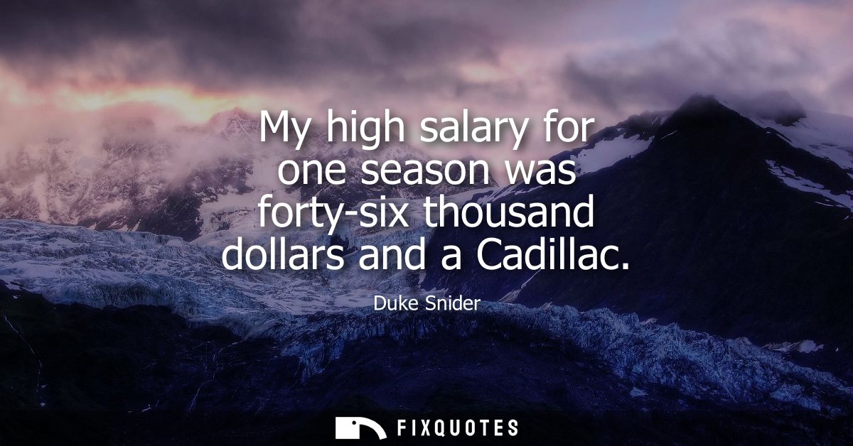 My high salary for one season was forty-six thousand dollars and a Cadillac
