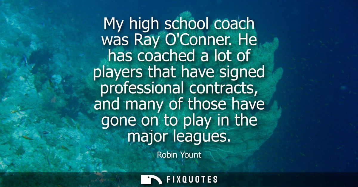 My high school coach was Ray OConner. He has coached a lot of players that have signed professional contracts, and many 
