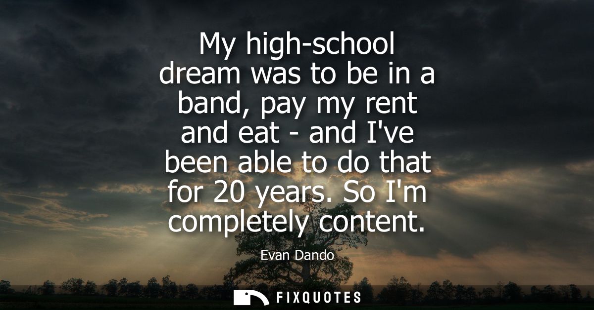 My high-school dream was to be in a band, pay my rent and eat - and Ive been able to do that for 20 years. So Im complet