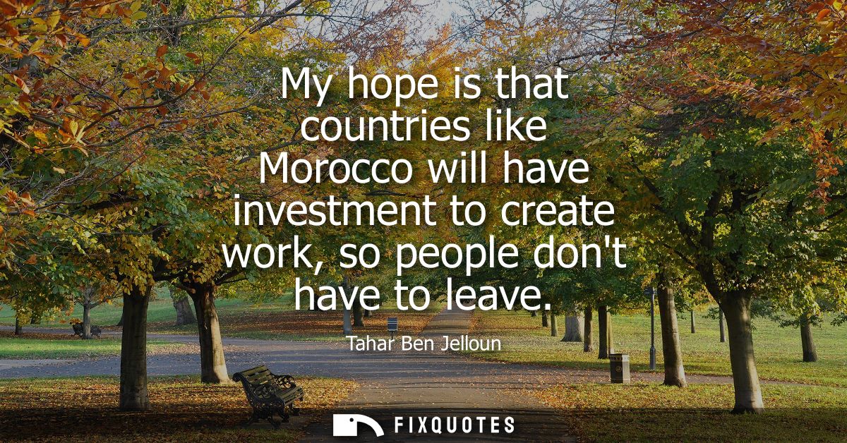 My hope is that countries like Morocco will have investment to create work, so people dont have to leave