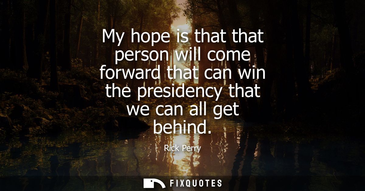 My hope is that that person will come forward that can win the presidency that we can all get behind